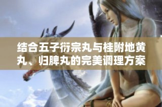 結(jié)合五子衍宗丸與桂附地黃丸、歸脾丸的完美調(diào)理方案探討