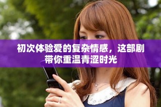 初次體驗愛的復雜情感，這部劇帶你重溫青澀時光