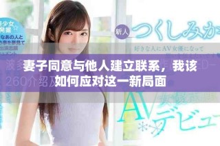 妻子同意與他人建立聯(lián)系，我該如何應(yīng)對(duì)這一新局面