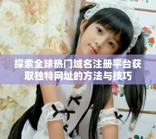 探索全球熱門域名注冊平臺獲取獨特網(wǎng)址的方法與技巧