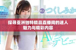 探尋亞洲獨(dú)特精品直播間的迷人魅力與精彩內(nèi)容