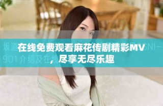 在線免費觀看麻花傳劇精彩MV，盡享無盡樂趣
