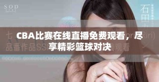 CBA比賽在線直播免費(fèi)觀看，盡享精彩籃球?qū)Q