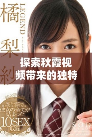 探索秋霞視頻帶來的獨特觀影體驗與精彩內容