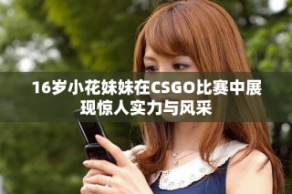 16歲小花妹妹在CSGO比賽中展現(xiàn)驚人實(shí)力與風(fēng)采