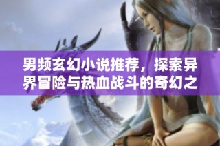 男頻玄幻小說推薦，探索異界冒險與熱血戰(zhàn)斗的奇幻之旅