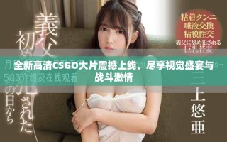 全新高清CSGO大片震撼上線，盡享視覺(jué)盛宴與戰(zhàn)斗激情