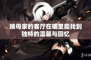 姨母家的客廳在哪里能找到獨(dú)特的溫馨與回憶