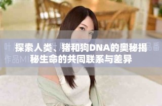 探索人類、豬和狗DNA的奧秘揭秘生命的共同聯(lián)系與差異