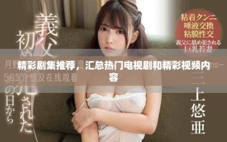 精彩劇集推薦，匯總熱門電視劇和精彩視頻內(nèi)容