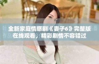 全新家庭情感劇《妻子6》完整版在線觀看，精彩劇情不容錯過