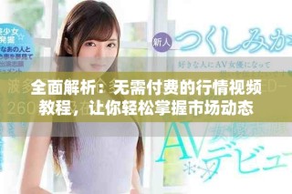 全面解析：無需付費(fèi)的行情視頻教程，讓你輕松掌握市場動態(tài)