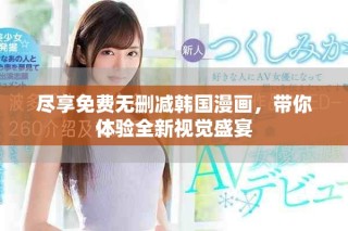 盡享免費無刪減韓國漫畫，帶你體驗全新視覺盛宴