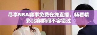 盡享NBA賽事免費(fèi)在線直播，暢看精彩比賽瞬間不容錯(cuò)過(guò)