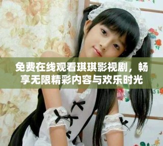 免費(fèi)在線觀看琪琪影視劇，暢享無(wú)限精彩內(nèi)容與歡樂(lè)時(shí)光