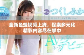 全新色蜂視頻上線，探索多元化精彩內(nèi)容盡在掌中