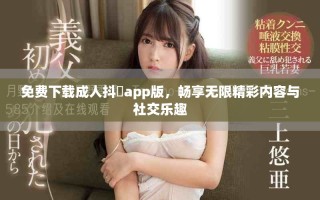 免費(fèi)下載成人抖抈app版，暢享無(wú)限精彩內(nèi)容與社交樂(lè)趣