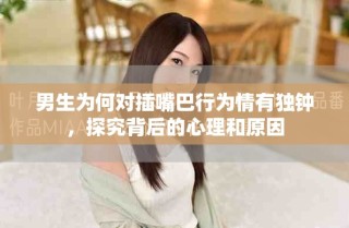 男生為何對(duì)插嘴巴行為情有獨(dú)鐘，探究背后的心理和原因
