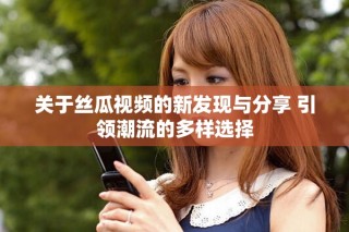 關于絲瓜視頻的新發(fā)現與分享 引領潮流的多樣選擇