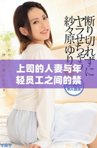 上司的人妻與年輕員工之間的禁忌激情故事動(dòng)畫版解析