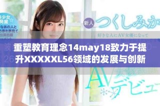 重塑教育理念14may18致力于提升XXXXXL56領(lǐng)域的發(fā)展與創(chuàng)新