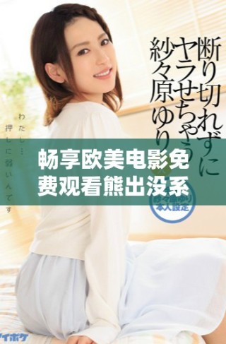 暢享歐美電影免費觀看熊出沒系列精彩內(nèi)容推薦