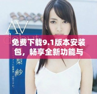 免費下載9.1版本安裝包，暢享全新功能與體驗