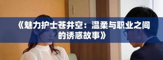 《魅力護(hù)士蒼井空：溫柔與職業(yè)之間的誘惑故事》