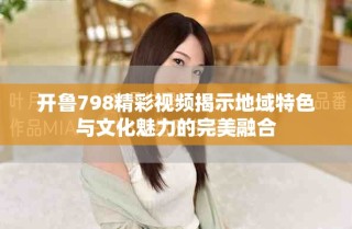 開魯798精彩視頻揭示地域特色與文化魅力的完美融合