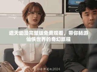 遮天動(dòng)漫完整版免費(fèi)觀看，帶你暢游仙俠世界的奇幻旅程