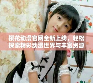 櫻花動(dòng)漫官網(wǎng)全新上線，輕松探索精彩動(dòng)漫世界與豐富資源