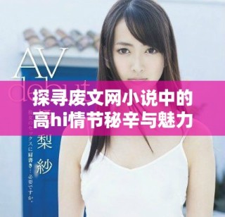 探尋廢文網(wǎng)小說中的高h(yuǎn)i情節(jié)秘辛與魅力所在