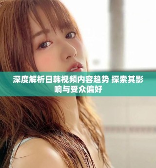 深度解析日韓視頻內(nèi)容趨勢 探索其影響與受眾偏好