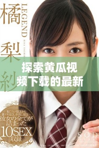 探索黃瓜視頻下載的最新方法與技巧，輕松暢享精彩內(nèi)容