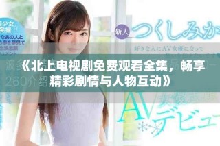 《北上電視劇免費觀看全集，暢享精彩劇情與人物互動》