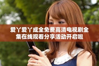 愛丫愛丫成全免費(fèi)高清電視劇全集在線觀看分享活動(dòng)開啟啦