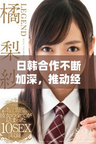 日韓合作不斷加深，推動經(jīng)濟(jì)與文化雙向發(fā)展