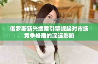 俄羅斯新興搜索引擎崛起對(duì)市場(chǎng)競(jìng)爭(zhēng)格局的深遠(yuǎn)影響