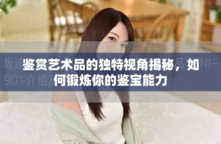 鑒賞藝術(shù)品的獨(dú)特視角揭秘，如何鍛煉你的鑒寶能力