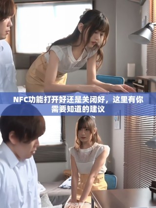 NFC功能打開好還是關(guān)閉好，這里有你需要知道的建議
