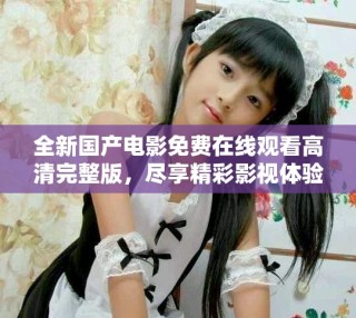 全新國產電影免費在線觀看高清完整版，盡享精彩影視體驗
