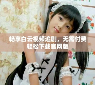 暢享白云視頻追劇，無需付費(fèi)輕松下載官網(wǎng)版