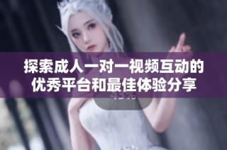 探索成人一對一視頻互動的優(yōu)秀平臺和最佳體驗分享