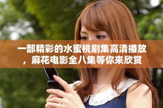 一部精彩的水蜜桃劇集高清播放，麻花電影全八集等你來欣賞