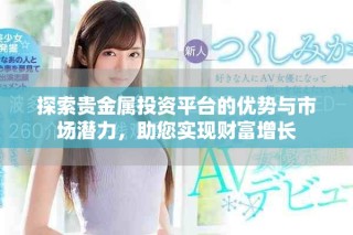 探索貴金屬投資平臺(tái)的優(yōu)勢(shì)與市場(chǎng)潛力，助您實(shí)現(xiàn)財(cái)富增長(zhǎng)