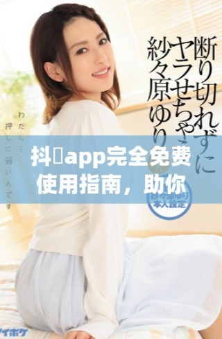 抖抈app完全免費使用指南，助你暢享精彩視頻體驗