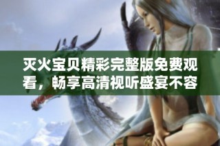 滅火寶貝精彩完整版免費(fèi)觀(guān)看，暢享高清視聽(tīng)盛宴不容錯(cuò)過(guò)