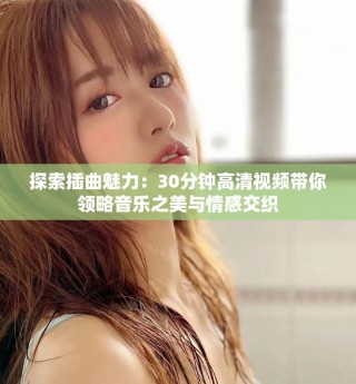探索插曲魅力：30分鐘高清視頻帶你領(lǐng)略音樂之美與情感交織