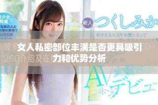 女人私密部位豐滿是否更具吸引力和優(yōu)勢(shì)分析