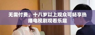無需付費，十八歲以上觀眾可暢享熱播電視劇觀看樂趣